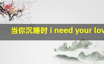 当你沉睡时 i need your love